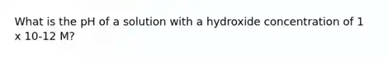 What is the pH of a solution with a hydroxide concentration of 1 x 10-12 M?