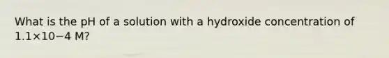 What is the pH of a solution with a hydroxide concentration of 1.1×10−4 M?