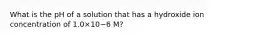 What is the pH of a solution that has a hydroxide ion concentration of 1.0×10−6 M?