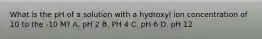 What is the pH of a solution with a hydroxyl ion concentration of 10 to the -10 M? A. pH 2 B. PH 4 C. pH 6 D. pH 12