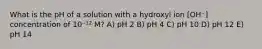 What is the pH of a solution with a hydroxyl ion [OH⁻] concentration of 10⁻¹² M? A) pH 2 B) pH 4 C) pH 10 D) pH 12 E) pH 14