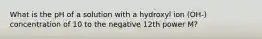 What is the pH of a solution with a hydroxyl ion (OH-) concentration of 10 to the negative 12th power M?