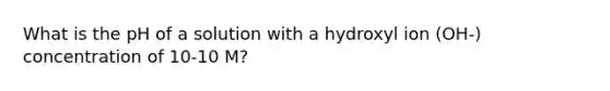 What is the pH of a solution with a hydroxyl ion (OH-) concentration of 10-10 M?