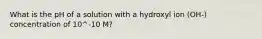 What is the pH of a solution with a hydroxyl ion (OH-) concentration of 10^-10 M?