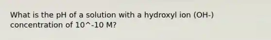 What is the pH of a solution with a hydroxyl ion (OH-) concentration of 10^-10 M?