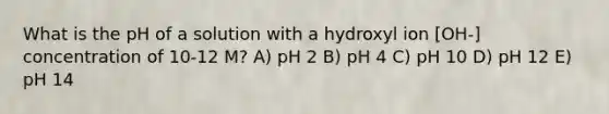 What is the pH of a solution with a hydroxyl ion [OH-] concentration of 10-12 M? A) pH 2 B) pH 4 C) pH 10 D) pH 12 E) pH 14