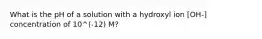 What is the pH of a solution with a hydroxyl ion [OH-] concentration of 10^(-12) M?