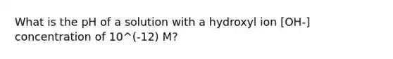 What is the pH of a solution with a hydroxyl ion [OH-] concentration of 10^(-12) M?