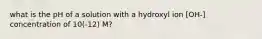 what is the pH of a solution with a hydroxyl ion [OH-] concentration of 10(-12) M?