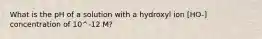 What is the pH of a solution with a hydroxyl ion [HO-] concentration of 10^-12 M?