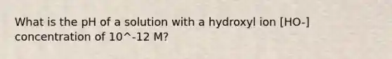 What is the pH of a solution with a hydroxyl ion [HO-] concentration of 10^-12 M?