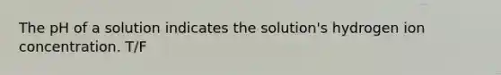 The pH of a solution indicates the solution's hydrogen ion concentration. T/F