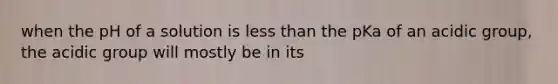 when the pH of a solution is less than the pKa of an acidic group, the acidic group will mostly be in its