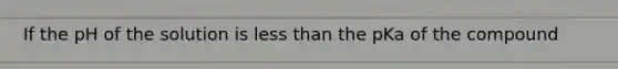 If the pH of the solution is less than the pKa of the compound