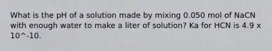 What is the pH of a solution made by mixing 0.050 mol of NaCN with enough water to make a liter of solution? Ka for HCN is 4.9 x 10^-10.