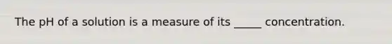 The pH of a solution is a measure of its _____ concentration.