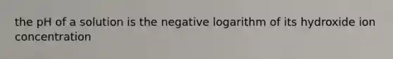 the pH of a solution is the negative logarithm of its hydroxide ion concentration