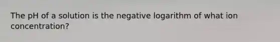 The pH of a solution is the negative logarithm of what ion concentration?