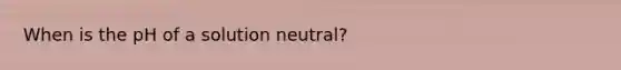 When is the pH of a solution neutral?