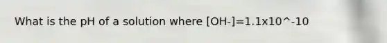 What is the pH of a solution where [OH-]=1.1x10^-10