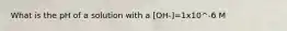 What is the pH of a solution with a [OH-]=1x10^-6 M