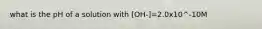 what is the pH of a solution with [OH-]=2.0x10^-10M