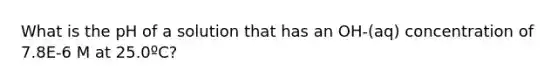 What is the pH of a solution that has an OH-(aq) concentration of 7.8E-6 M at 25.0ºC?