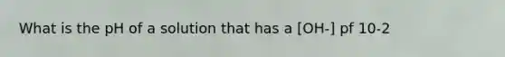 What is the pH of a solution that has a [OH-] pf 10-2