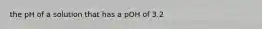 the pH of a solution that has a pOH of 3.2