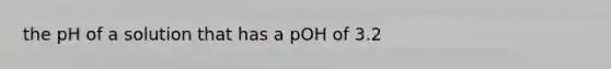 the pH of a solution that has a pOH of 3.2