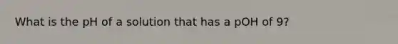 What is the pH of a solution that has a pOH of 9?