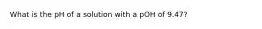 What is the pH of a solution with a pOH of 9.47?