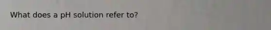 What does a pH solution refer to?