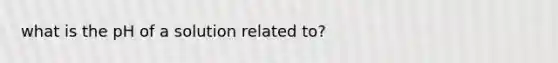 what is the pH of a solution related to?