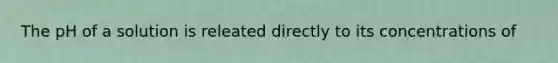 The pH of a solution is releated directly to its concentrations of