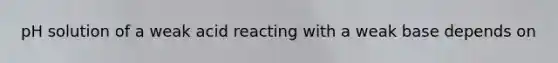 pH solution of a weak acid reacting with a weak base depends on