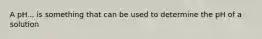 A pH... is something that can be used to determine the pH of a solution