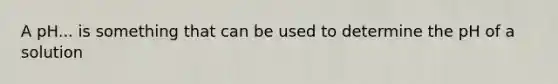 A pH... is something that can be used to determine the pH of a solution