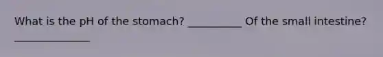 What is the pH of the stomach? __________ Of the small intestine? ______________