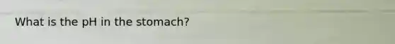 What is the pH in the stomach?