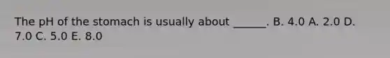 The pH of <a href='https://www.questionai.com/knowledge/kLccSGjkt8-the-stomach' class='anchor-knowledge'>the stomach</a> is usually about ______. B. 4.0 A. 2.0 D. 7.0 C. 5.0 E. 8.0