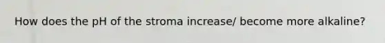 How does the pH of the stroma increase/ become more alkaline?