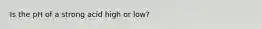 Is the pH of a strong acid high or low?