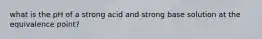 what is the pH of a strong acid and strong base solution at the equivalence point?