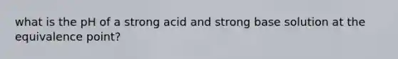 what is the pH of a strong acid and strong base solution at the equivalence point?