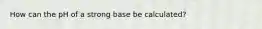 How can the pH of a strong base be calculated?