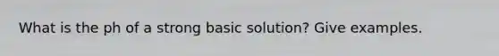 What is the ph of a strong basic solution? Give examples.