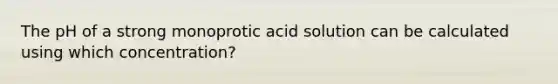 The pH of a strong monoprotic acid solution can be calculated using which concentration?