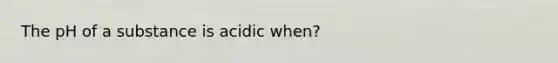 The pH of a substance is acidic when?