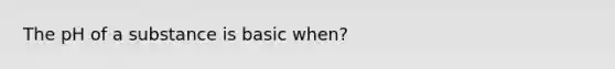 The pH of a substance is basic when?